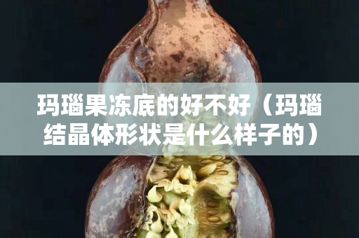 瑪瑙果凍底的好不好（瑪瑙結(jié)晶體形狀是什么樣子的）