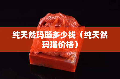 純天然瑪瑙多少錢（純天然瑪瑙價格）