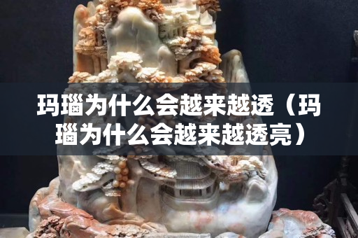 瑪瑙為什么會越來越透（瑪瑙為什么會越來越透亮）