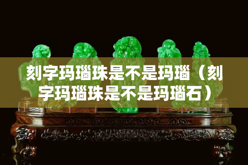 刻字瑪瑙珠是不是瑪瑙（刻字瑪瑙珠是不是瑪瑙石）
