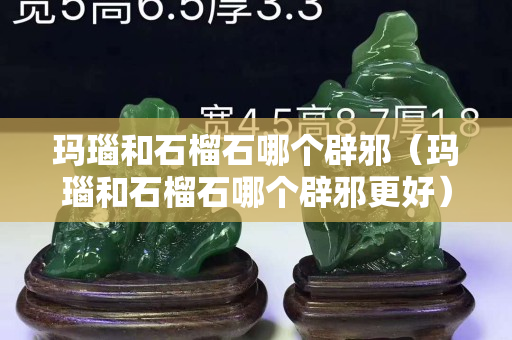 瑪瑙和石榴石哪個辟邪（瑪瑙和石榴石哪個辟邪更好）