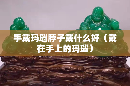 手戴瑪瑙脖子戴什么好（戴在手上的瑪瑙）