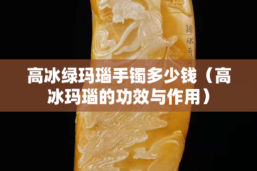 高冰綠瑪瑙手鐲多少錢（高冰瑪瑙的功效與作用）