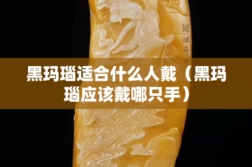 黑瑪瑙適合什么人戴（黑瑪瑙應該戴哪只手）