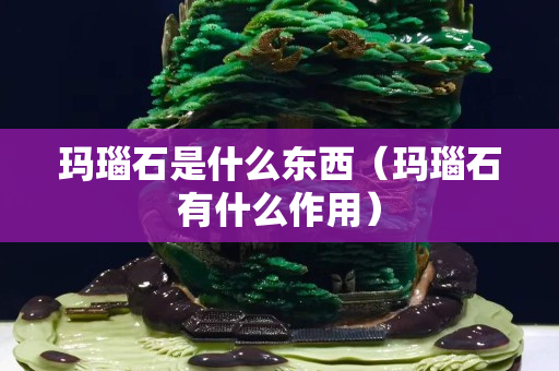 瑪瑙石是什么東西（瑪瑙石有什么作用）