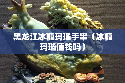 黑龍江冰糖瑪瑙手串（冰糖瑪瑙值錢嗎）