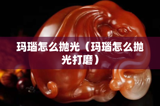瑪瑙怎么拋光（瑪瑙怎么拋光打磨）