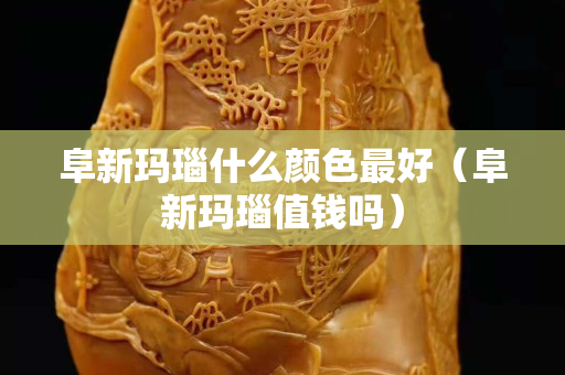 阜新瑪瑙什么顏色最好（阜新瑪瑙值錢嗎）