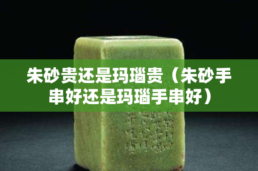 朱砂貴還是瑪瑙貴（朱砂手串好還是瑪瑙手串好）