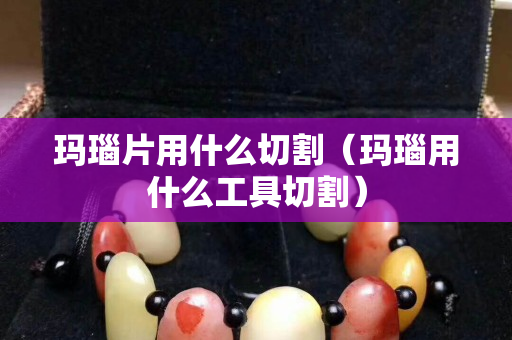 瑪瑙片用什么切割（瑪瑙用什么工具切割）