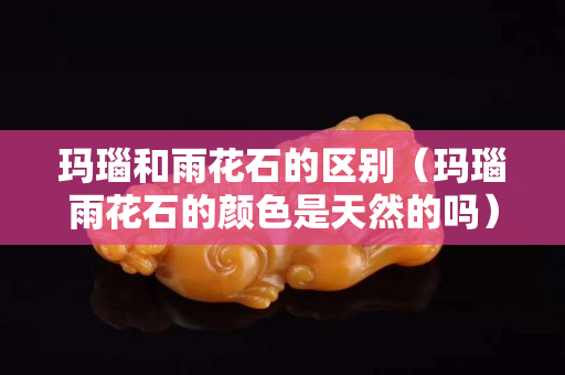 瑪瑙和雨花石的區別（瑪瑙雨花石的顏色是天然的嗎）