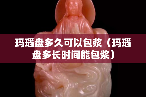瑪瑙盤多久可以包漿（瑪瑙盤多長時間能包漿）