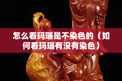 怎么看瑪瑙是不染色的（如何看瑪瑙有沒有染色）