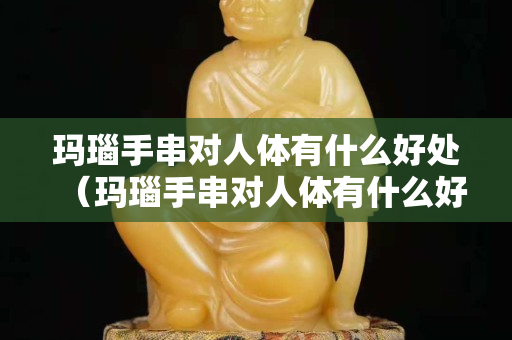 瑪瑙手串對人體有什么好處（瑪瑙手串對人體有什么好處和功效）