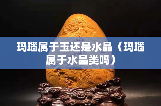 瑪瑙屬于玉還是水晶（瑪瑙屬于水晶類嗎）