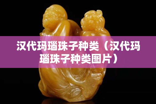 漢代瑪瑙珠子種類（漢代瑪瑙珠子種類圖片）
