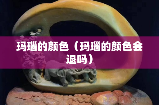 瑪瑙的顏色（瑪瑙的顏色會退嗎）
