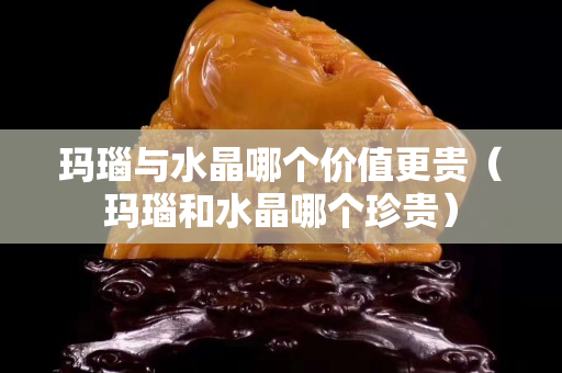 瑪瑙與水晶哪個價值更貴（瑪瑙和水晶哪個珍貴）