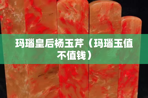 瑪瑙皇后楊玉芹（瑪瑙玉值不值錢）