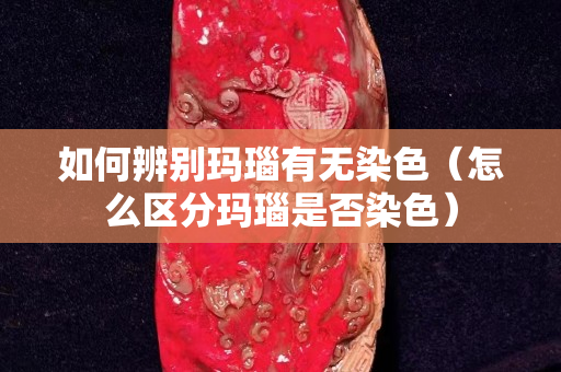 如何辨別瑪瑙有無染色（怎么區分瑪瑙是否染色）