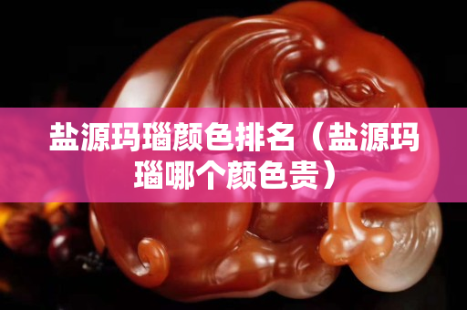 鹽源瑪瑙顏色排名（鹽源瑪瑙哪個(gè)顏色貴）