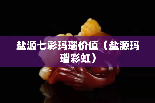 鹽源七彩瑪瑙價(jià)值（鹽源瑪瑙彩虹）