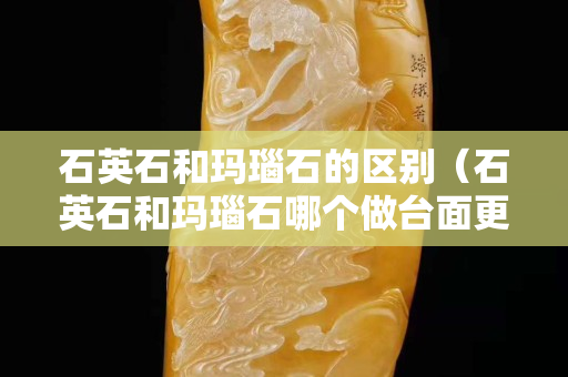 石英石和瑪瑙石的區別（石英石和瑪瑙石哪個做臺面更好）