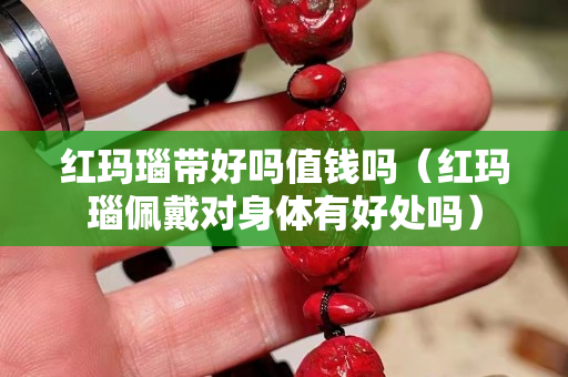 紅瑪瑙帶好嗎值錢嗎（紅瑪瑙佩戴對身體有好處嗎）