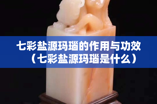 七彩鹽源瑪瑙的作用與功效（七彩鹽源瑪瑙是什么）