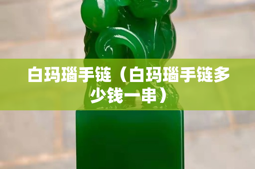 白瑪瑙手鏈（白瑪瑙手鏈多少錢一串）