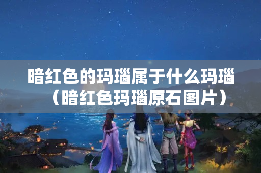 暗紅色的瑪瑙屬于什么瑪瑙（暗紅色瑪瑙原石圖片）