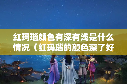 紅瑪瑙顏色有深有淺是什么情況（紅瑪瑙的顏色深了好還是淺了好）