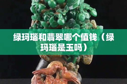 綠瑪瑙和翡翠哪個值錢（綠瑪瑙是玉嗎）