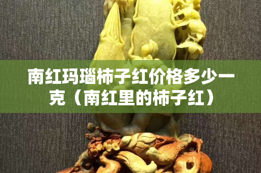 南紅瑪瑙柿子紅價格多少一克（南紅里的柿子紅）