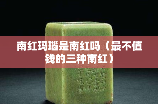 南紅瑪瑙是南紅嗎（最不值錢的三種南紅）