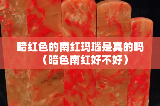 暗紅色的南紅瑪瑙是真的嗎（暗色南紅好不好）