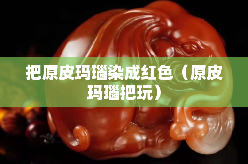 把原皮瑪瑙染成紅色（原皮瑪瑙把玩）