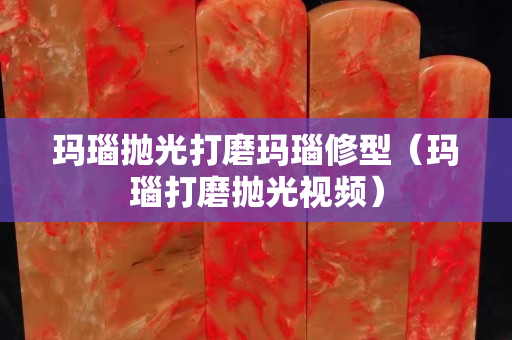 瑪瑙拋光打磨瑪瑙修型（瑪瑙打磨拋光視頻）