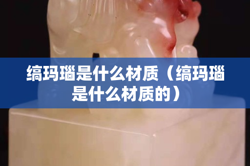 縞瑪瑙是什么材質（縞瑪瑙是什么材質的）