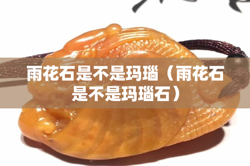 雨花石是不是瑪瑙（雨花石是不是瑪瑙石）