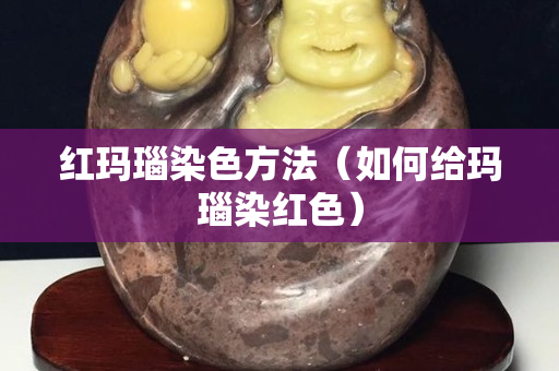 紅瑪瑙染色方法（如何給瑪瑙染紅色）