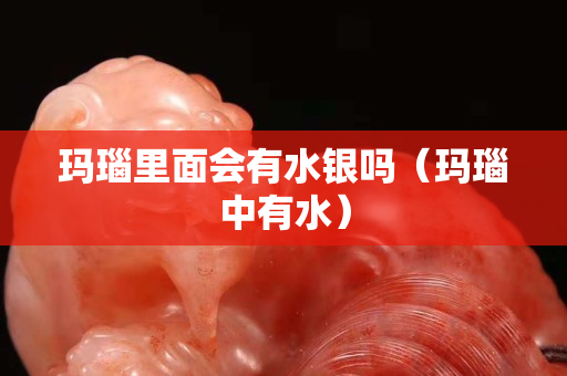 瑪瑙里面會有水銀嗎（瑪瑙中有水）