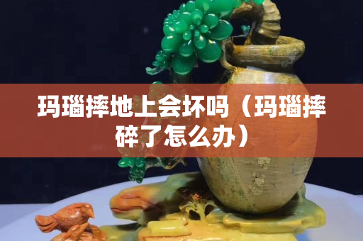 瑪瑙摔地上會壞嗎（瑪瑙摔碎了怎么辦）
