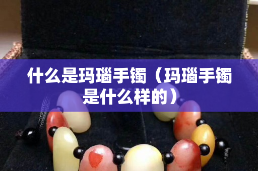 什么是瑪瑙手鐲（瑪瑙手鐲是什么樣的）