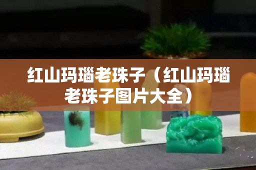 紅山瑪瑙老珠子（紅山瑪瑙老珠子圖片大全）