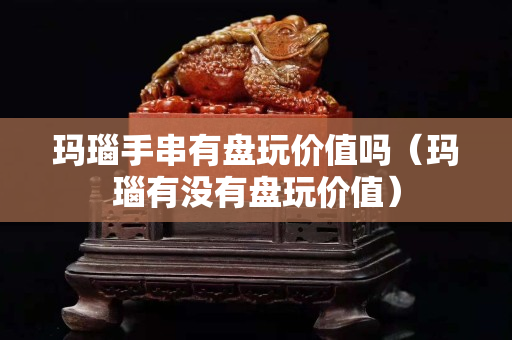 瑪瑙手串有盤玩價值嗎（瑪瑙有沒有盤玩價值）