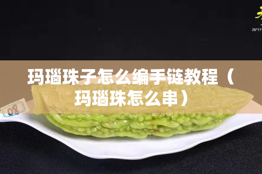 瑪瑙珠子怎么編手鏈教程（瑪瑙珠怎么串）