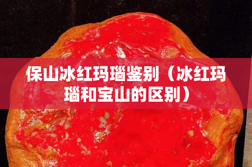 保山冰紅瑪瑙鑒別（冰紅瑪瑙和寶山的區(qū)別）