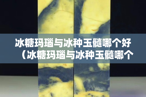 冰糖瑪瑙與冰種玉髓哪個好（冰糖瑪瑙與冰種玉髓哪個好些）