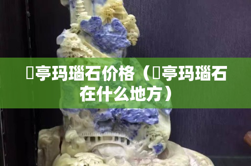 猇亭瑪瑙石價格（猇亭瑪瑙石在什么地方）